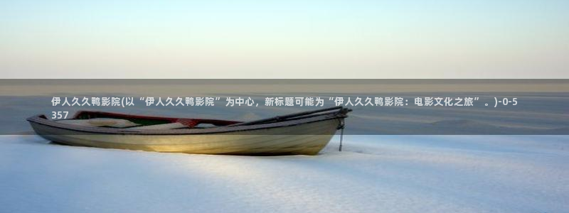 猫咪伊人久久影院：伊人久久鸭影院(以“伊人久久鸭影院”为中心，新标题可能为“伊人