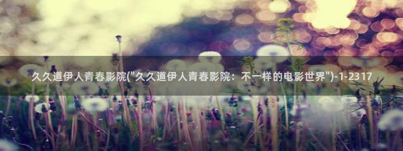 亚瑟伊人久久影院：久久道伊人青春影院(\