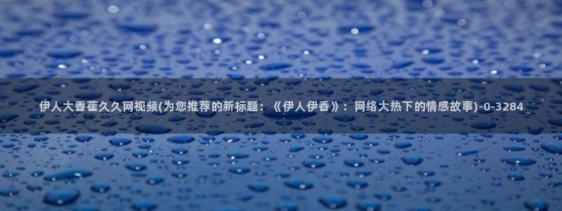 久久青草伊人热影院：伊人大香萑久久网视频(为您推荐的新标题：《伊人伊香》：网络大